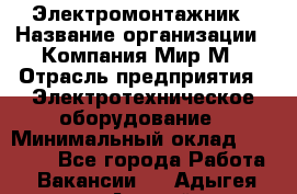 Электромонтажник › Название организации ­ Компания Мир М › Отрасль предприятия ­ Электротехническое оборудование › Минимальный оклад ­ 40 000 - Все города Работа » Вакансии   . Адыгея респ.,Адыгейск г.